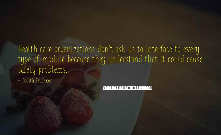 Judith Faulkner Quotes: Health care organizations don't ask us to interface to every type of module because they understand that it could cause safety problems.