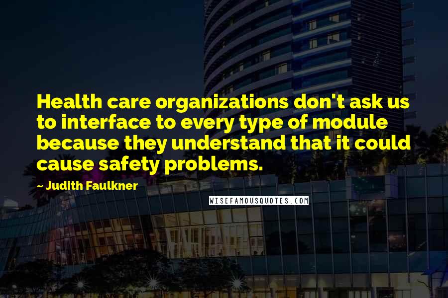 Judith Faulkner Quotes: Health care organizations don't ask us to interface to every type of module because they understand that it could cause safety problems.