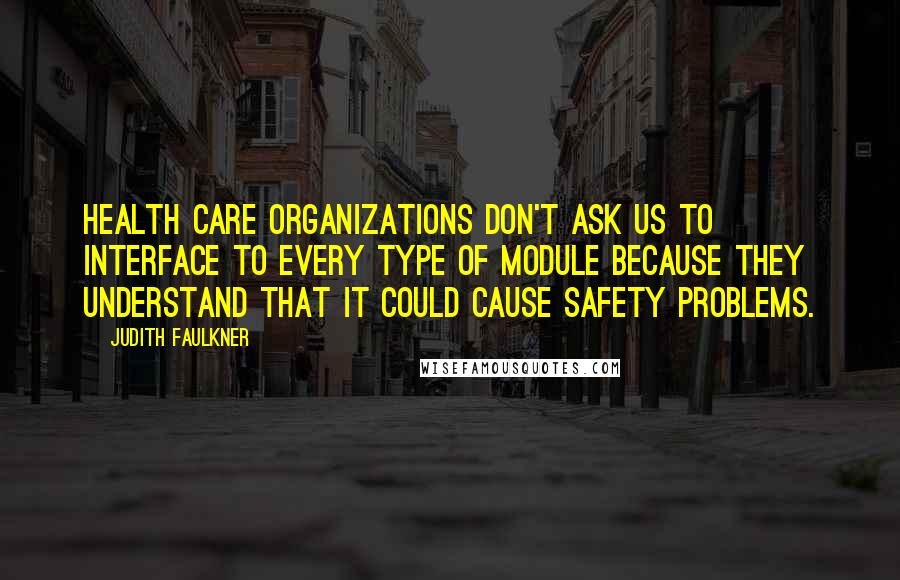 Judith Faulkner Quotes: Health care organizations don't ask us to interface to every type of module because they understand that it could cause safety problems.