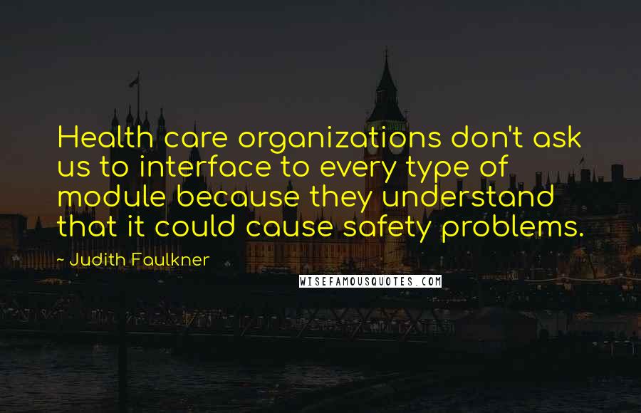 Judith Faulkner Quotes: Health care organizations don't ask us to interface to every type of module because they understand that it could cause safety problems.