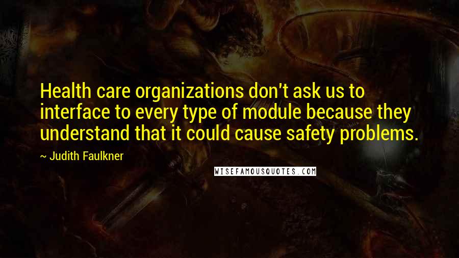 Judith Faulkner Quotes: Health care organizations don't ask us to interface to every type of module because they understand that it could cause safety problems.
