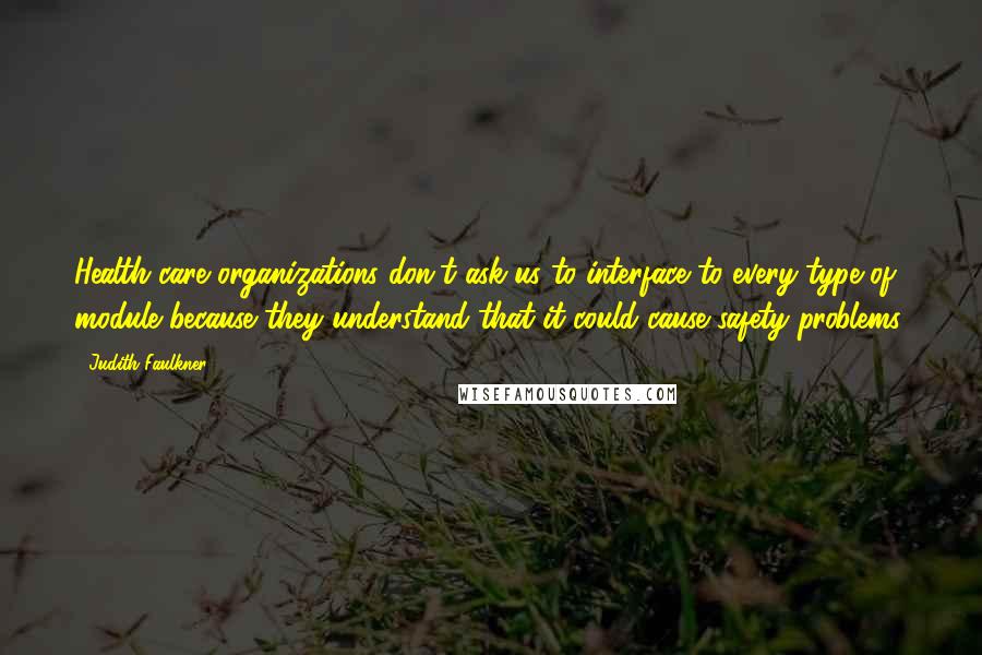Judith Faulkner Quotes: Health care organizations don't ask us to interface to every type of module because they understand that it could cause safety problems.