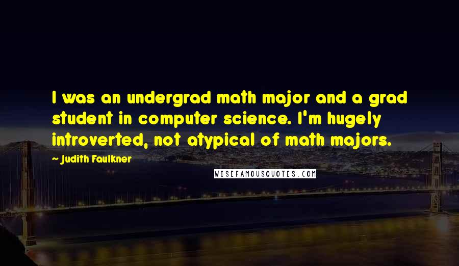 Judith Faulkner Quotes: I was an undergrad math major and a grad student in computer science. I'm hugely introverted, not atypical of math majors.