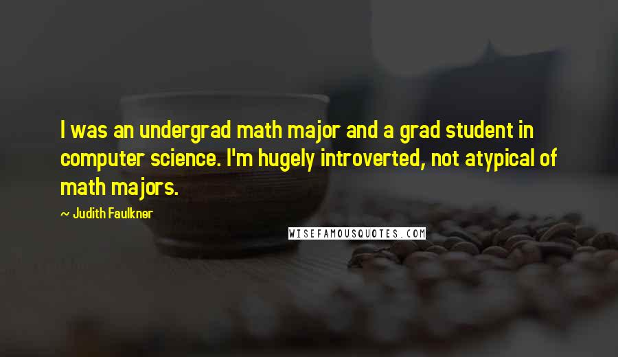 Judith Faulkner Quotes: I was an undergrad math major and a grad student in computer science. I'm hugely introverted, not atypical of math majors.