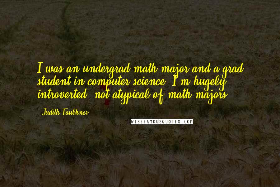 Judith Faulkner Quotes: I was an undergrad math major and a grad student in computer science. I'm hugely introverted, not atypical of math majors.