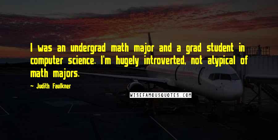 Judith Faulkner Quotes: I was an undergrad math major and a grad student in computer science. I'm hugely introverted, not atypical of math majors.