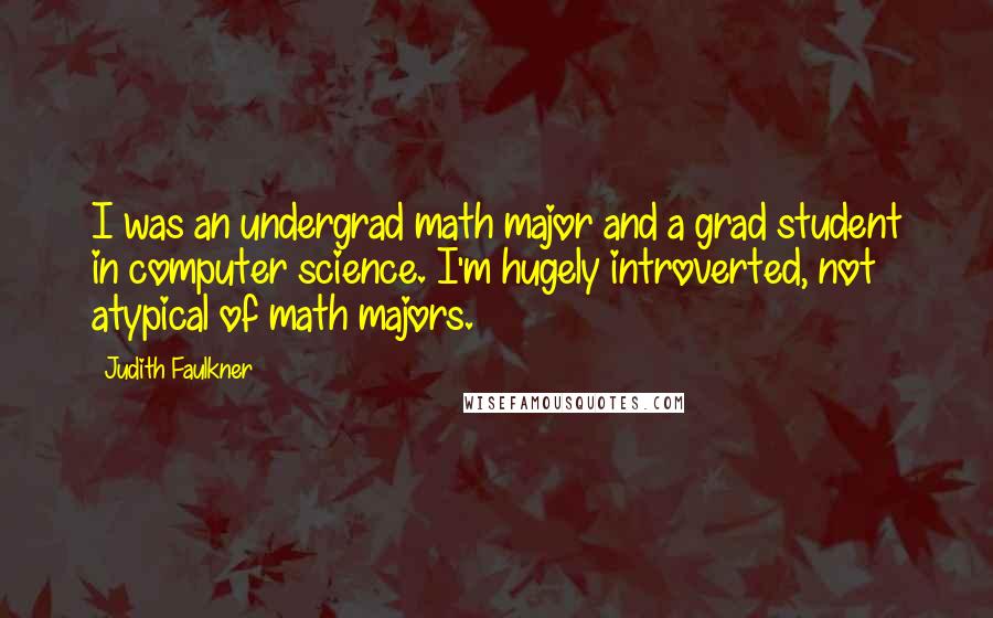 Judith Faulkner Quotes: I was an undergrad math major and a grad student in computer science. I'm hugely introverted, not atypical of math majors.