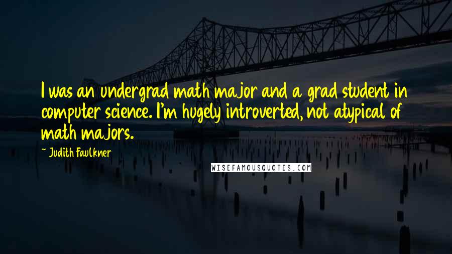 Judith Faulkner Quotes: I was an undergrad math major and a grad student in computer science. I'm hugely introverted, not atypical of math majors.
