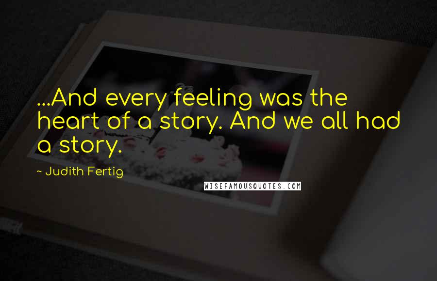 Judith Fertig Quotes: ...And every feeling was the heart of a story. And we all had a story.