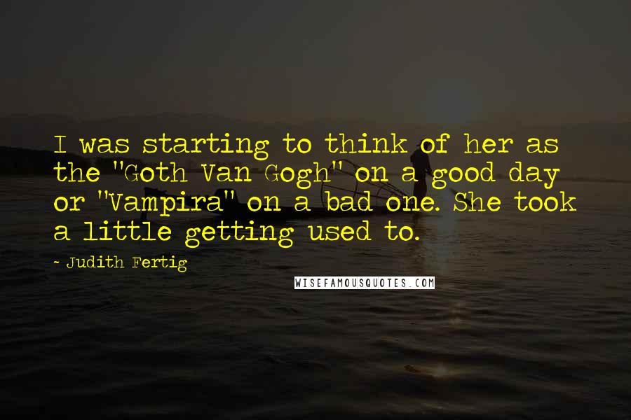 Judith Fertig Quotes: I was starting to think of her as the "Goth Van Gogh" on a good day or "Vampira" on a bad one. She took a little getting used to.