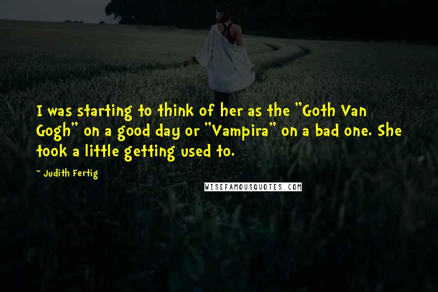 Judith Fertig Quotes: I was starting to think of her as the "Goth Van Gogh" on a good day or "Vampira" on a bad one. She took a little getting used to.