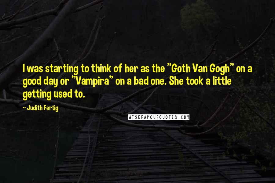 Judith Fertig Quotes: I was starting to think of her as the "Goth Van Gogh" on a good day or "Vampira" on a bad one. She took a little getting used to.