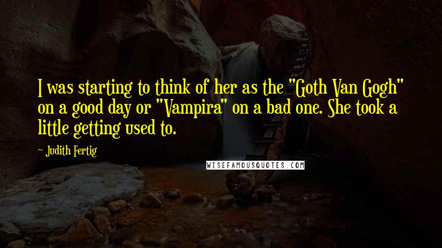 Judith Fertig Quotes: I was starting to think of her as the "Goth Van Gogh" on a good day or "Vampira" on a bad one. She took a little getting used to.