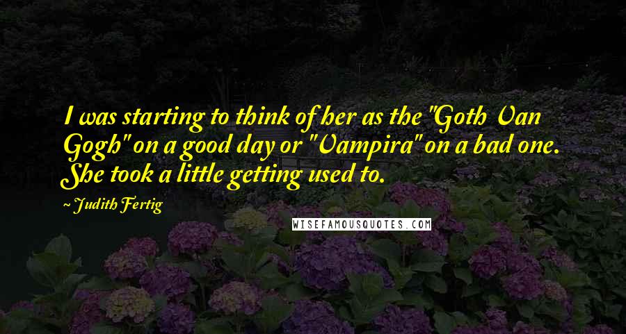 Judith Fertig Quotes: I was starting to think of her as the "Goth Van Gogh" on a good day or "Vampira" on a bad one. She took a little getting used to.