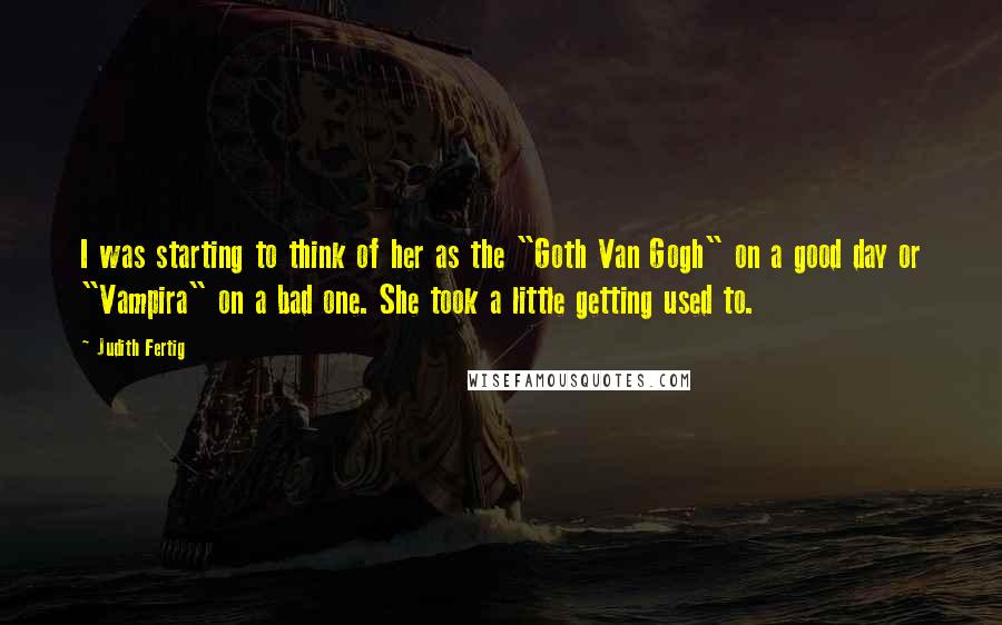 Judith Fertig Quotes: I was starting to think of her as the "Goth Van Gogh" on a good day or "Vampira" on a bad one. She took a little getting used to.