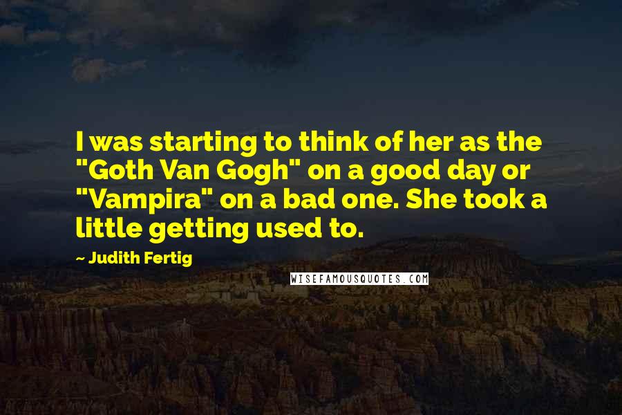 Judith Fertig Quotes: I was starting to think of her as the "Goth Van Gogh" on a good day or "Vampira" on a bad one. She took a little getting used to.