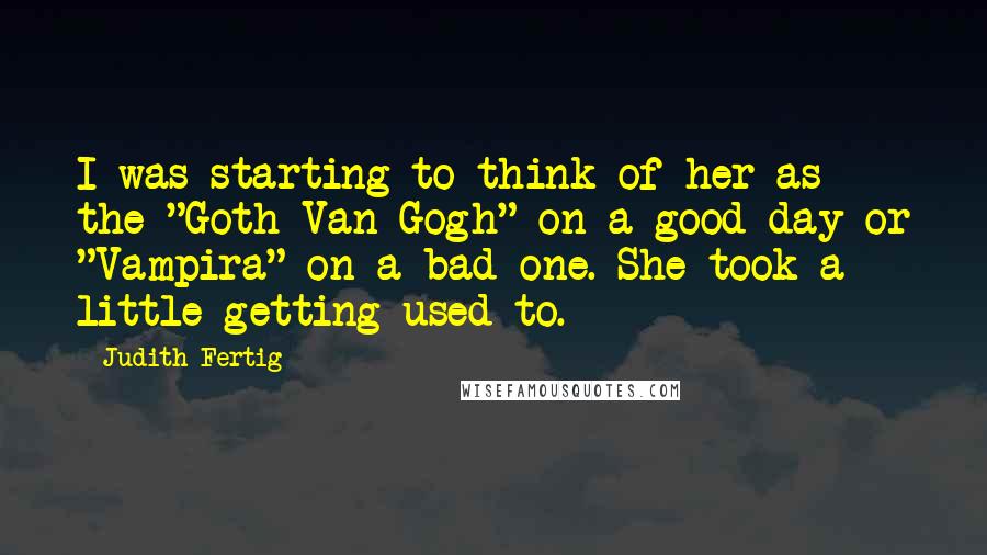 Judith Fertig Quotes: I was starting to think of her as the "Goth Van Gogh" on a good day or "Vampira" on a bad one. She took a little getting used to.