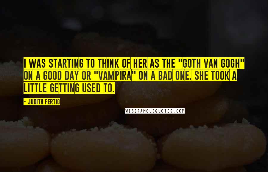 Judith Fertig Quotes: I was starting to think of her as the "Goth Van Gogh" on a good day or "Vampira" on a bad one. She took a little getting used to.