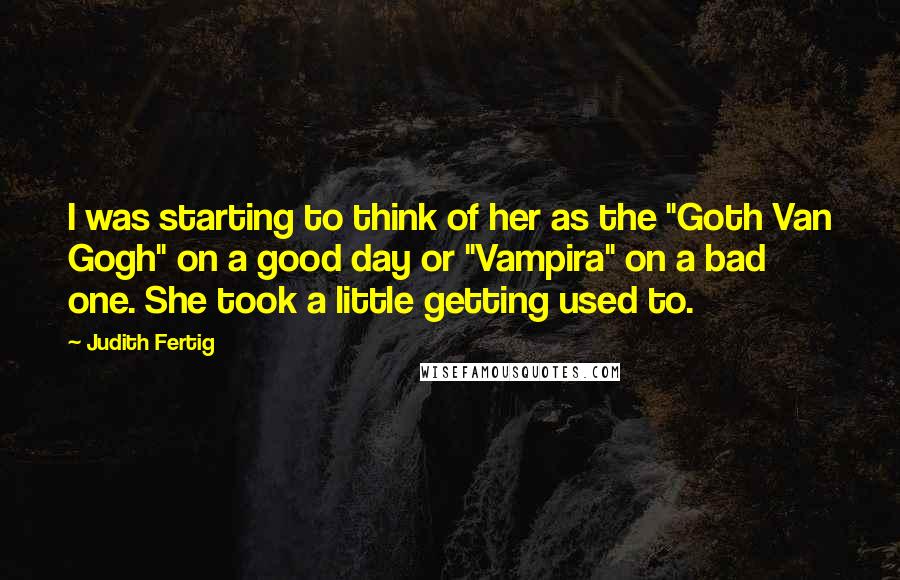 Judith Fertig Quotes: I was starting to think of her as the "Goth Van Gogh" on a good day or "Vampira" on a bad one. She took a little getting used to.