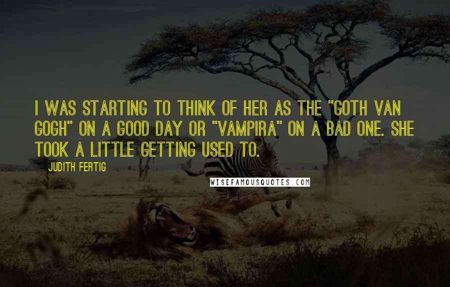 Judith Fertig Quotes: I was starting to think of her as the "Goth Van Gogh" on a good day or "Vampira" on a bad one. She took a little getting used to.