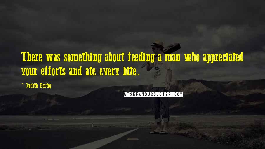 Judith Fertig Quotes: There was something about feeding a man who appreciated your efforts and ate every bite.