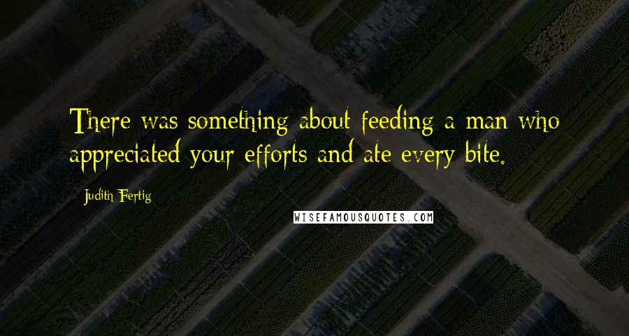 Judith Fertig Quotes: There was something about feeding a man who appreciated your efforts and ate every bite.