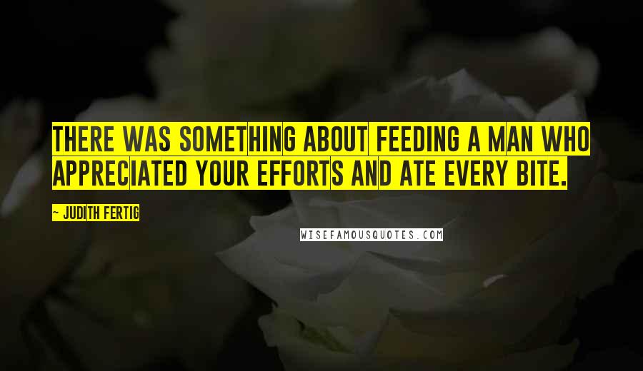 Judith Fertig Quotes: There was something about feeding a man who appreciated your efforts and ate every bite.