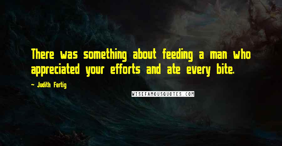 Judith Fertig Quotes: There was something about feeding a man who appreciated your efforts and ate every bite.