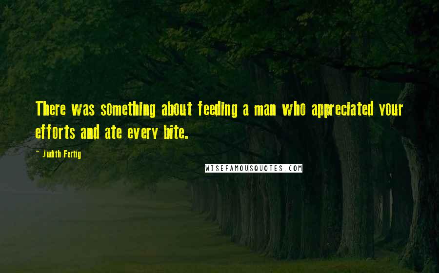 Judith Fertig Quotes: There was something about feeding a man who appreciated your efforts and ate every bite.