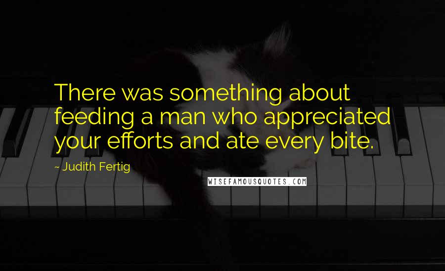 Judith Fertig Quotes: There was something about feeding a man who appreciated your efforts and ate every bite.