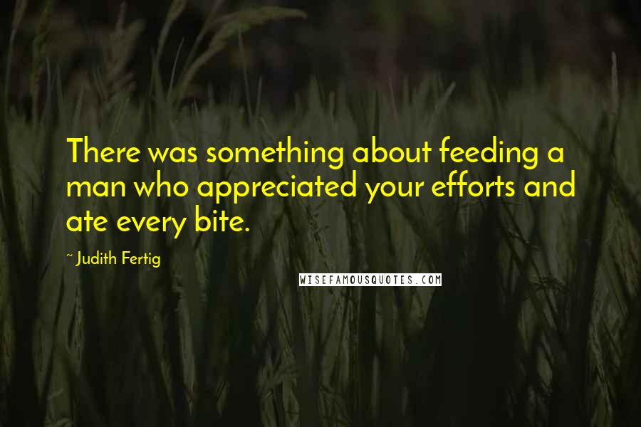 Judith Fertig Quotes: There was something about feeding a man who appreciated your efforts and ate every bite.