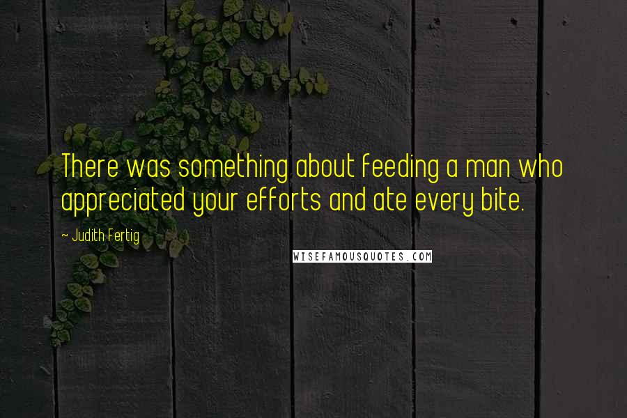 Judith Fertig Quotes: There was something about feeding a man who appreciated your efforts and ate every bite.