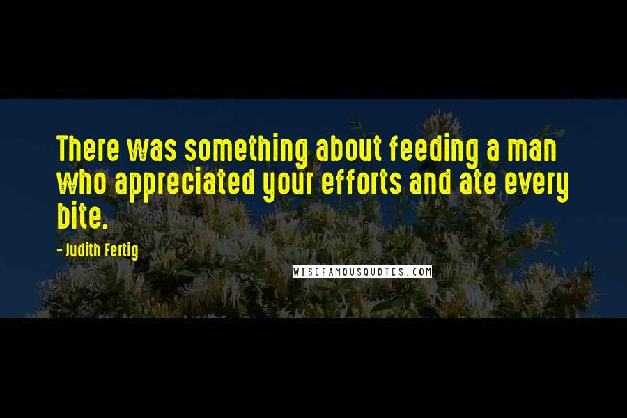 Judith Fertig Quotes: There was something about feeding a man who appreciated your efforts and ate every bite.