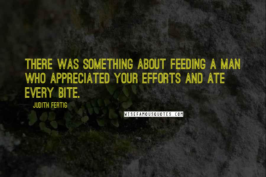 Judith Fertig Quotes: There was something about feeding a man who appreciated your efforts and ate every bite.