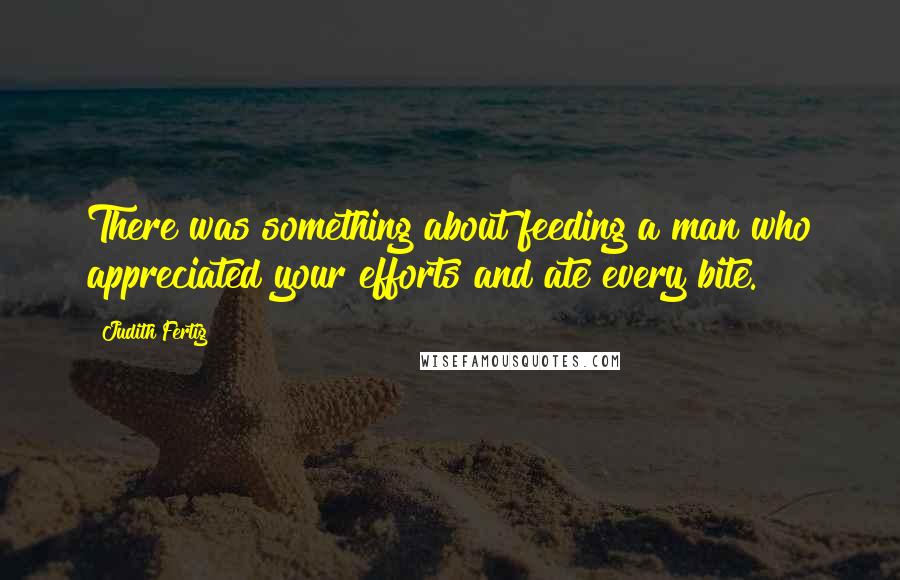 Judith Fertig Quotes: There was something about feeding a man who appreciated your efforts and ate every bite.