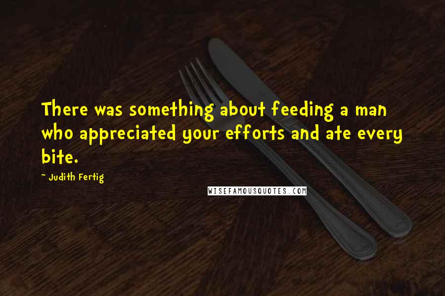 Judith Fertig Quotes: There was something about feeding a man who appreciated your efforts and ate every bite.