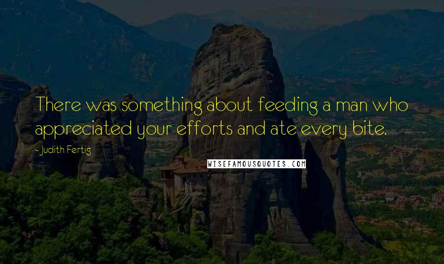 Judith Fertig Quotes: There was something about feeding a man who appreciated your efforts and ate every bite.