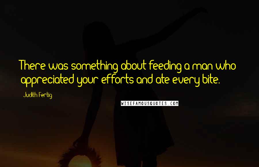 Judith Fertig Quotes: There was something about feeding a man who appreciated your efforts and ate every bite.