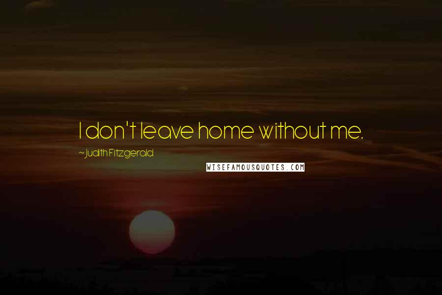 Judith Fitzgerald Quotes: I don't leave home without me.