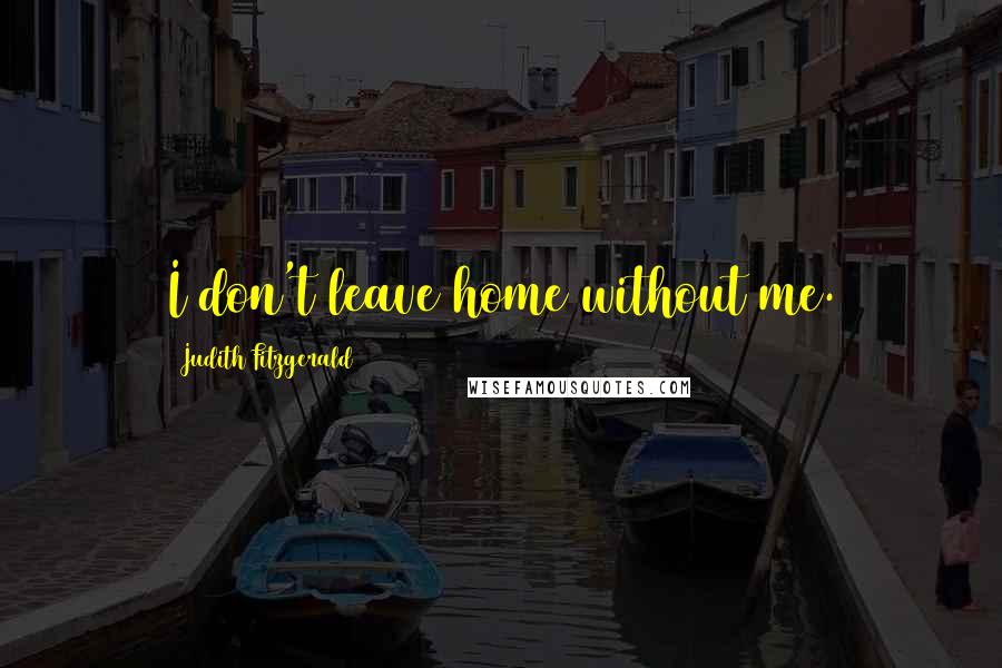 Judith Fitzgerald Quotes: I don't leave home without me.