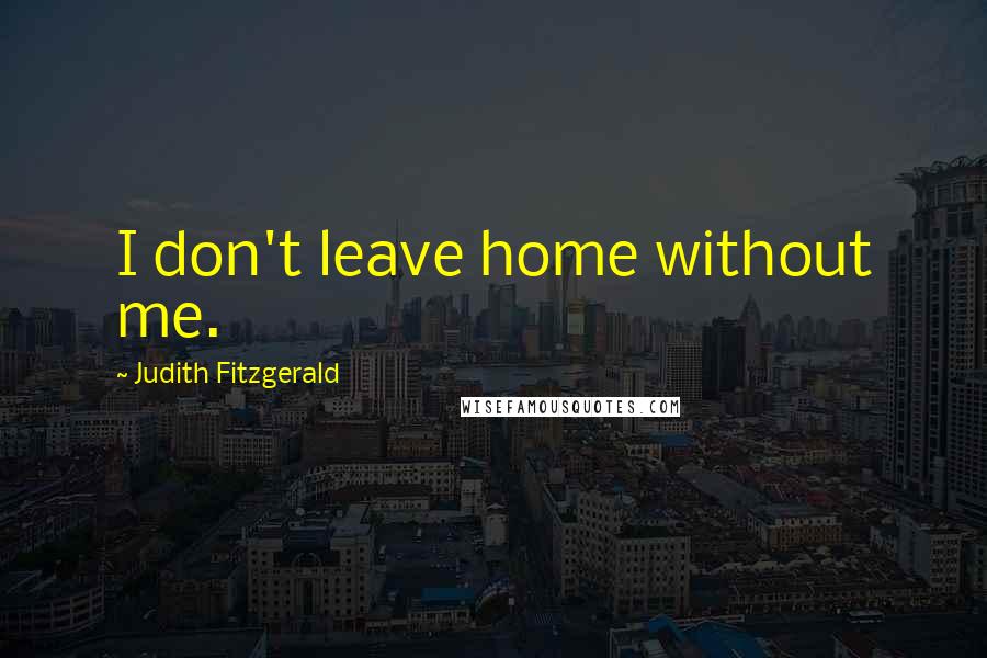 Judith Fitzgerald Quotes: I don't leave home without me.