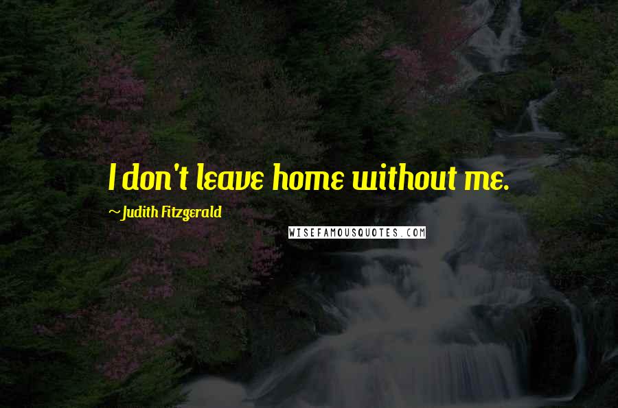 Judith Fitzgerald Quotes: I don't leave home without me.