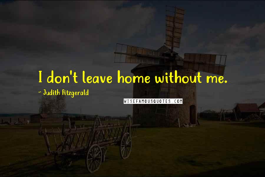 Judith Fitzgerald Quotes: I don't leave home without me.