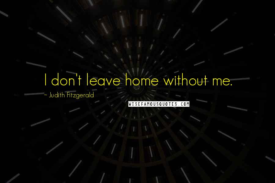Judith Fitzgerald Quotes: I don't leave home without me.