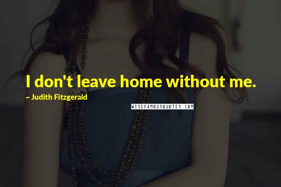 Judith Fitzgerald Quotes: I don't leave home without me.