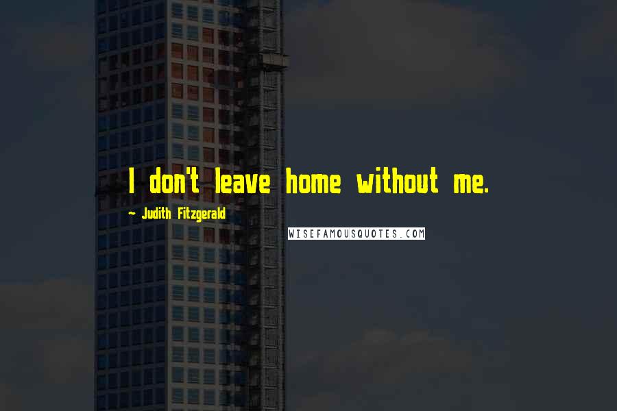 Judith Fitzgerald Quotes: I don't leave home without me.