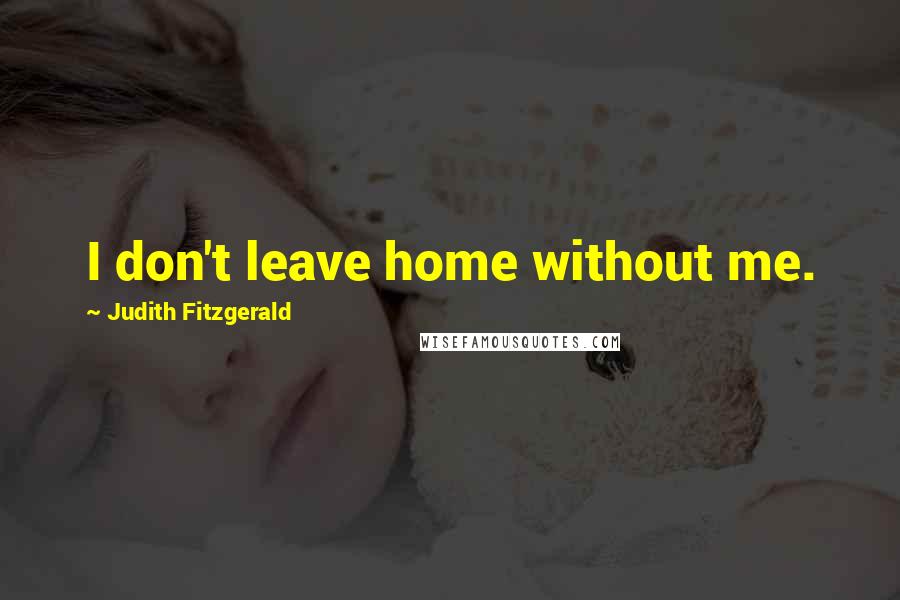 Judith Fitzgerald Quotes: I don't leave home without me.