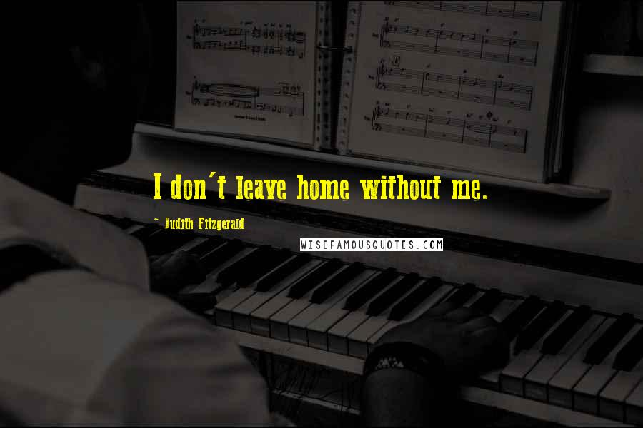 Judith Fitzgerald Quotes: I don't leave home without me.