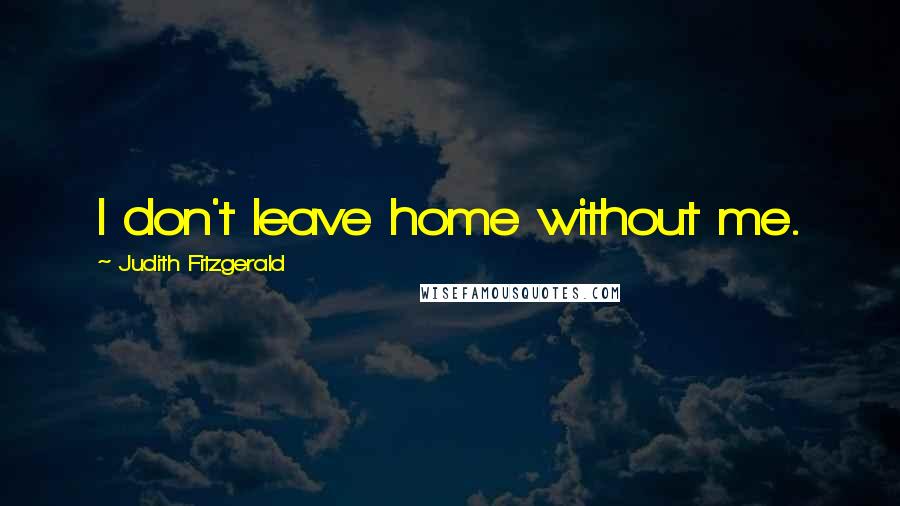 Judith Fitzgerald Quotes: I don't leave home without me.
