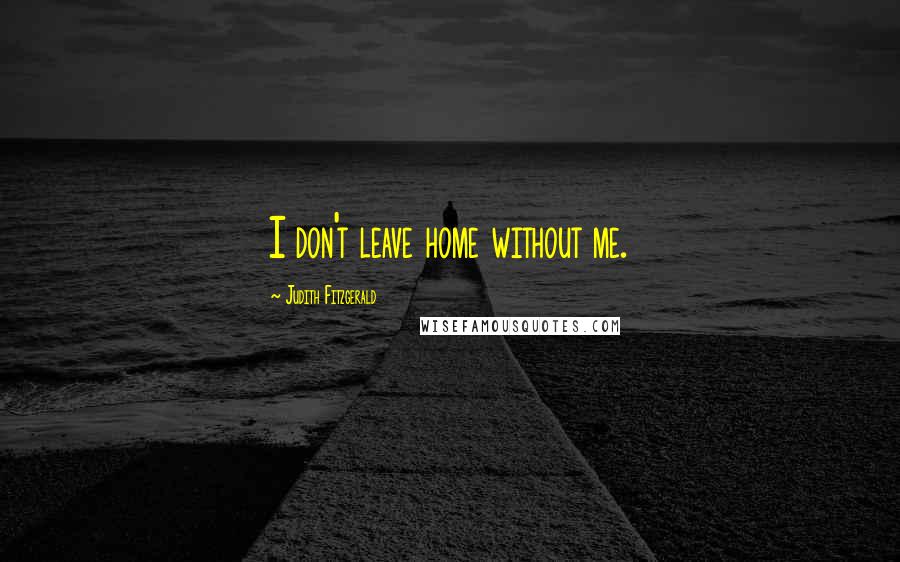 Judith Fitzgerald Quotes: I don't leave home without me.